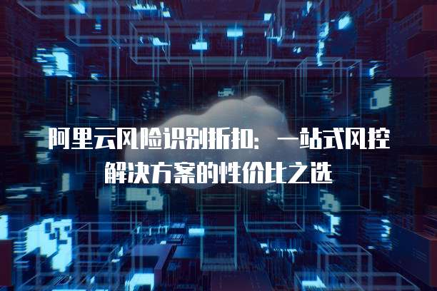 阿里云风险识别折扣：一站式风控解决方案的性价比之选