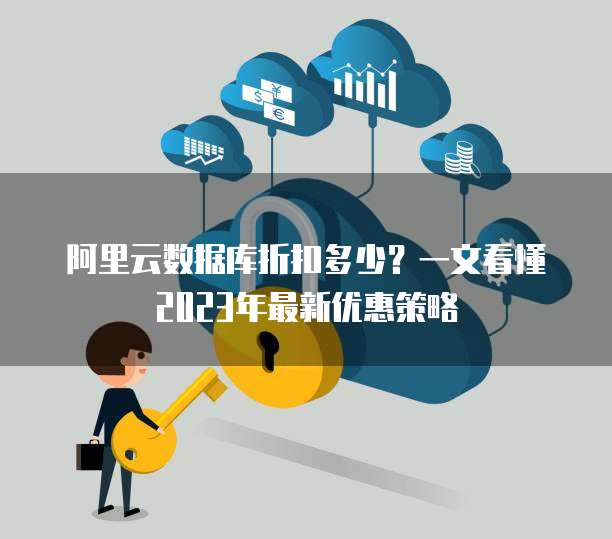 阿里云数据库折扣多少?一文看懂2023年最新优惠策略