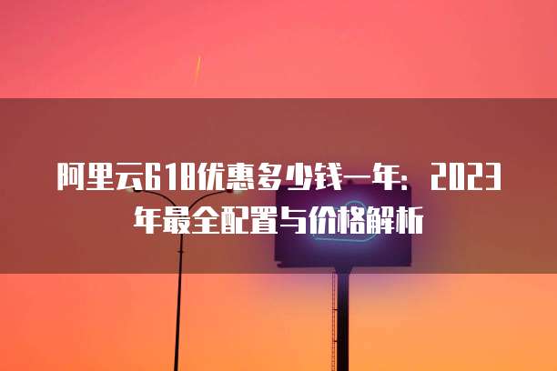 阿里云618优惠多少钱一年:2023年最全配置与价格解析