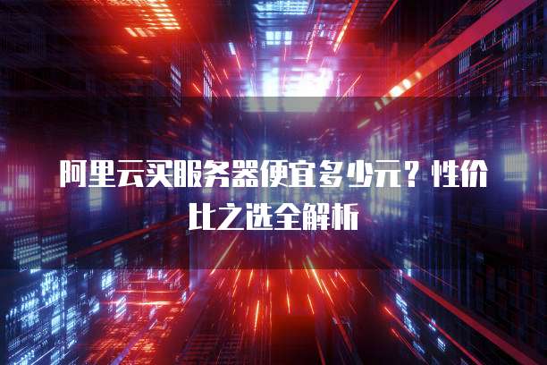 阿里云买服务器便宜多少元？性价比之选全解析