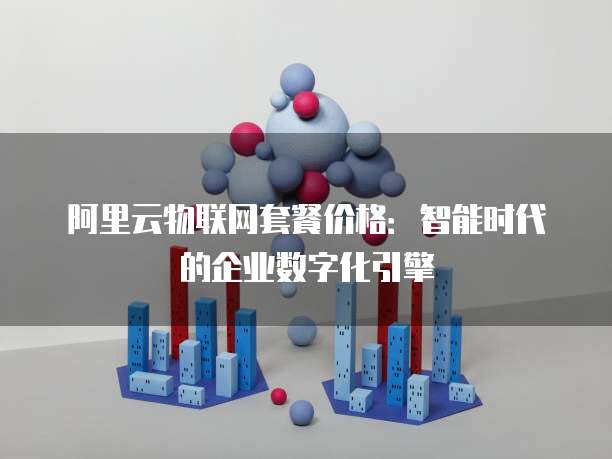 阿里云物联网套餐价格:智能时代的企业数字化引擎