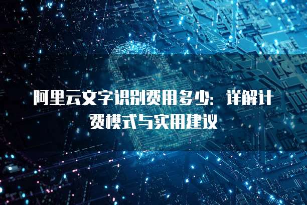 阿里云文字识别费用多少：详解计费模式与实用建议