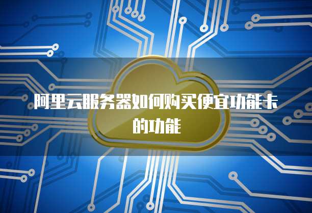 阿里云服务器如何购买便宜功能卡的功能