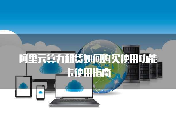 阿里云算力租赁如何购买使用功能卡使用指南