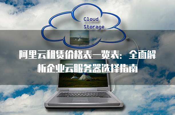 阿里云租赁价格表一览表:全面解析企业云服务器选择指南