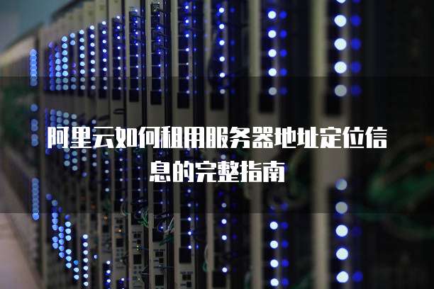 阿里云如何租用服务器地址定位信息的完整指南