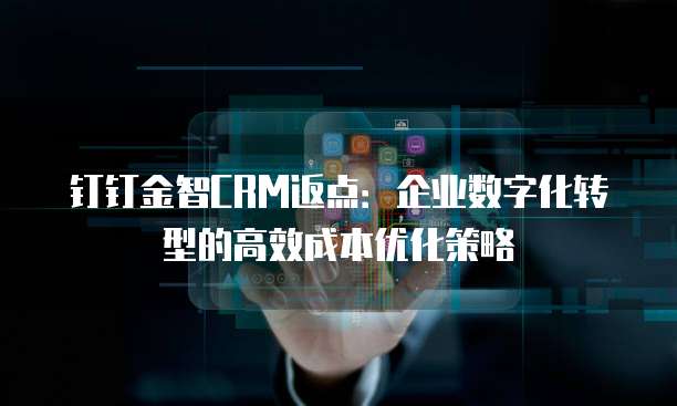 钉钉金智CRM返点：企业数字化转型的高效成本优化策略