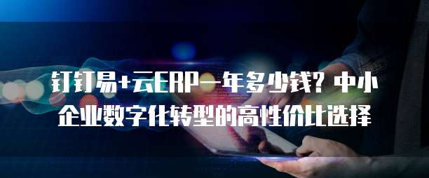 钉钉易+云ERP一年多少钱?中小企业数字化转型的高性价比选择