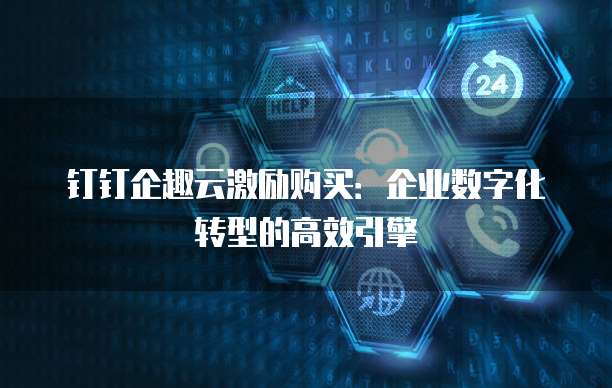 钉钉企趣云激励购买:企业数字化转型的高效引擎