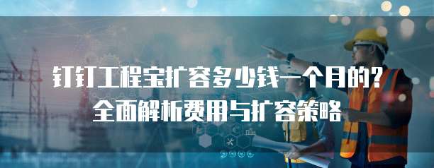 钉钉工程宝扩容多少钱一个月的?全面解析费用与扩容策略