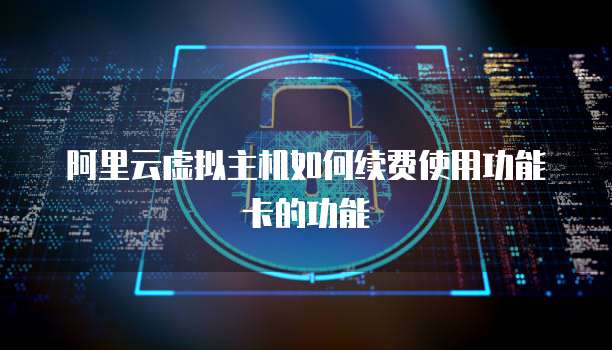 阿里云虚拟主机如何续费使用功能卡的功能