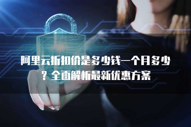 阿里云折扣价是多少钱一个月多少?全面解析最新优惠方案