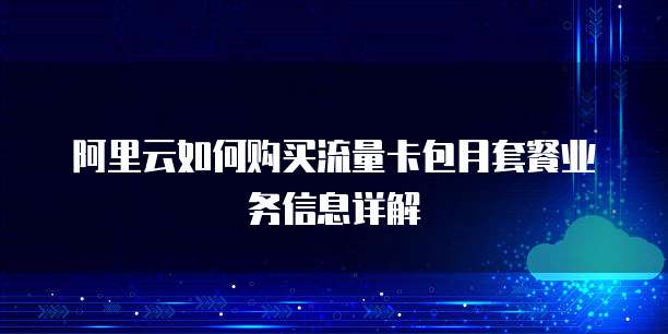 阿里云如何购买流量卡包月套餐业务信息详解