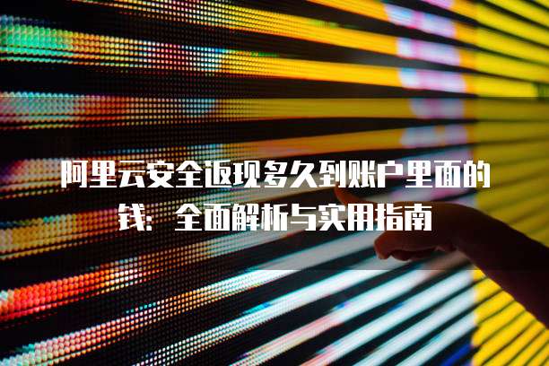 阿里云安全返现多久到账户里面的钱:全面解析与实用指南
