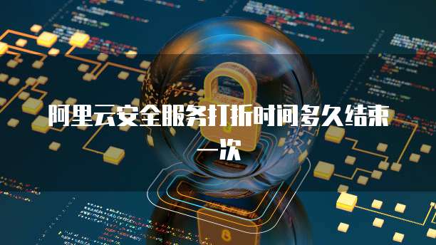 阿里云安全服务打折时间多久结束一次