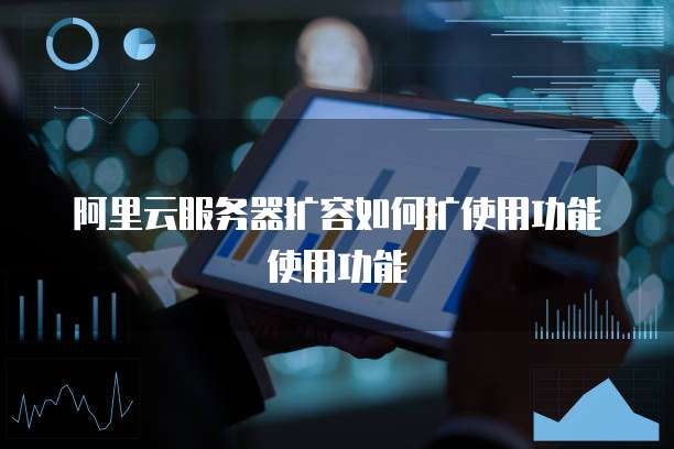 阿里云服务器扩容如何扩使用功能使用功能