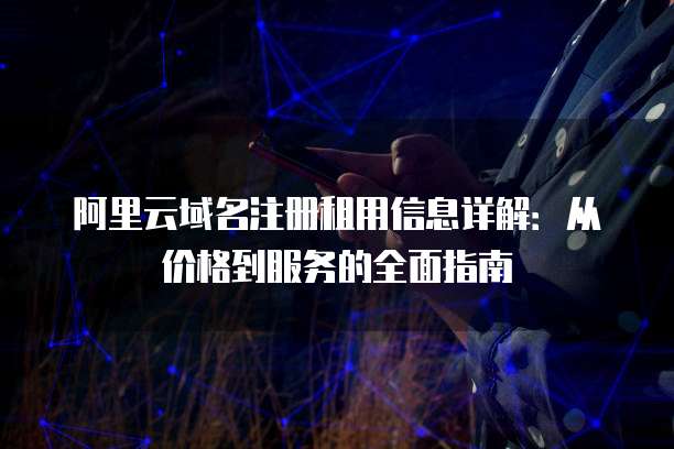 阿里云域名注册租用信息详解:从价格到服务的全面指南