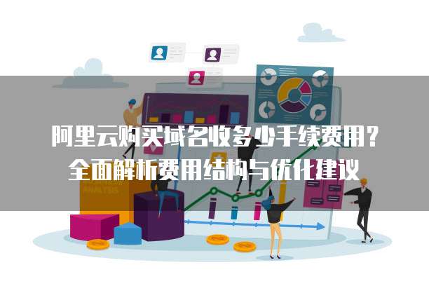 阿里云购买域名收多少手续费用？全面解析费用结构与优化建议