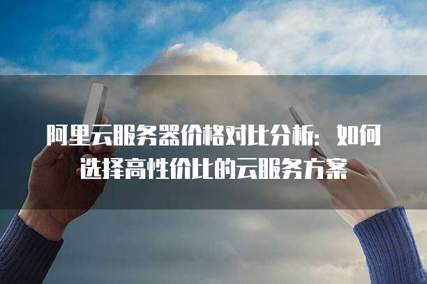 阿里云服务器价格对比分析:如何选择高性价比的云服务方案