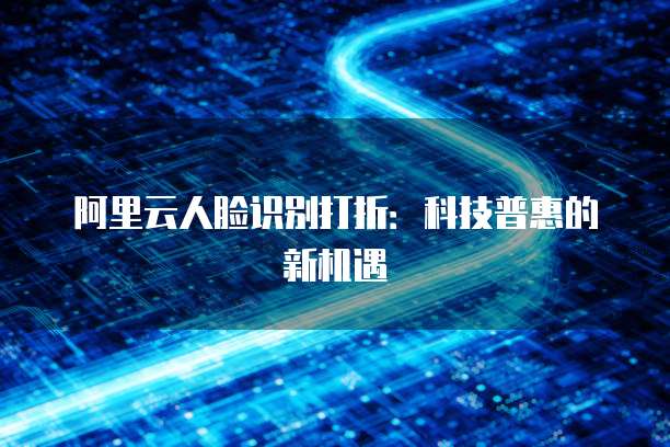 阿里云人脸识别打折：科技普惠的新机遇