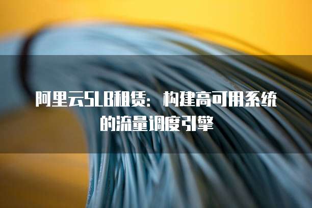 阿里云SLB租赁：构建高可用系统的流量调度引擎