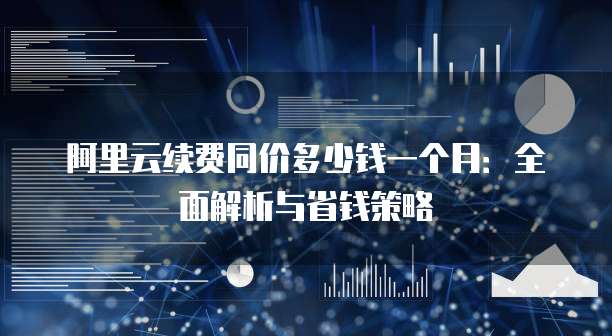 阿里云续费同价多少钱一个月:全面解析与省钱策略