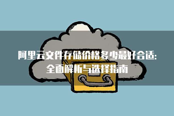 阿里云文件存储价格多少最好合适:全面解析与选择指南