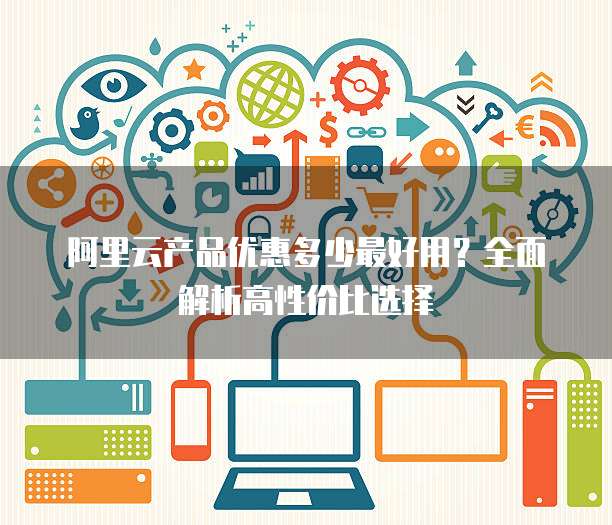 阿里云产品优惠多少最好用?全面解析高性价比选择