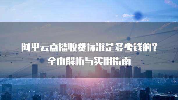 阿里云点播收费标准是多少钱的?全面解析与实用指南
