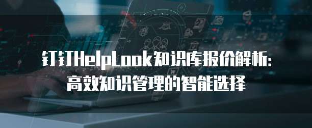 钉钉HelpLook知识库报价解析:高效知识管理的智能选择
