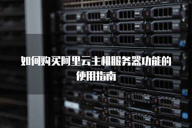 如何购买阿里云主机服务器功能的使用指南