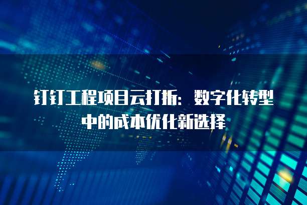 钉钉工程项目云打折:数字化转型中的成本优化新选择