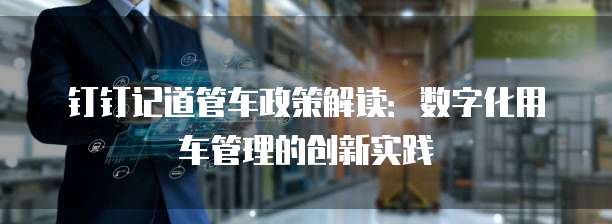 钉钉记道管车政策解读:数字化用车管理的创新实践