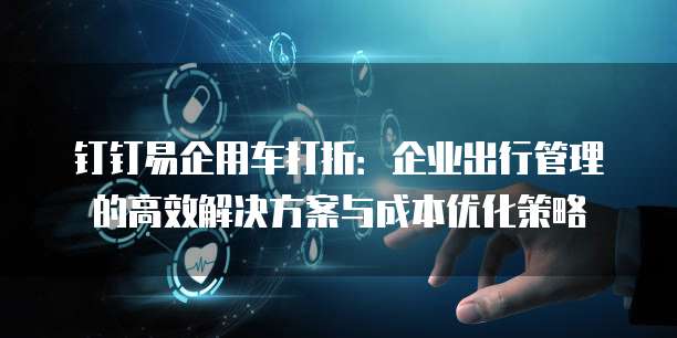 钉钉易企用车打折：企业出行管理的高效解决方案与成本优化策略