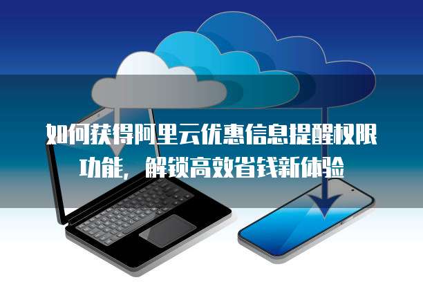 如何获得阿里云优惠信息提醒权限功能,解锁高效省钱新体验