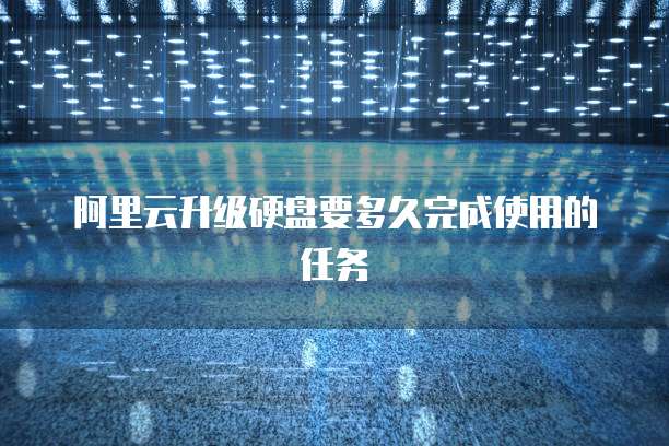 阿里云升级硬盘要多久完成使用的任务