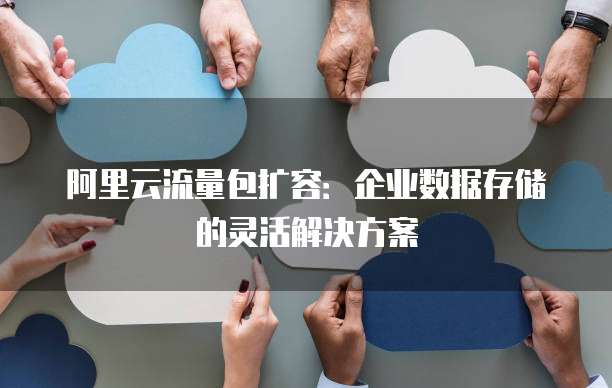 阿里云流量包扩容:企业数据存储的灵活解决方案