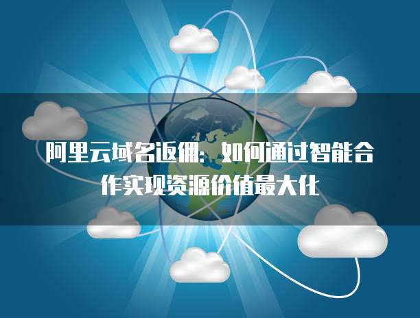 阿里云域名返佣：如何通过智能合作实现资源价值最大化