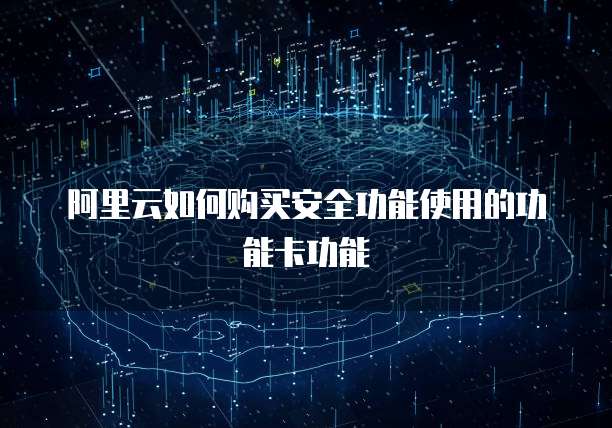阿里云如何购买安全功能使用的功能卡功能