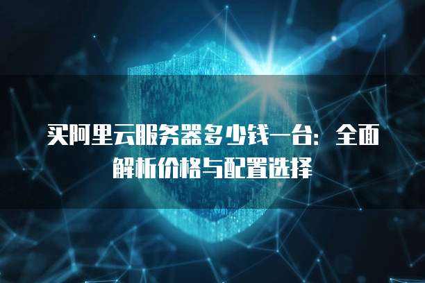 买阿里云服务器多少钱一台:全面解析价格与配置选择