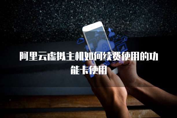 阿里云虚拟主机如何续费使用的功能卡使用