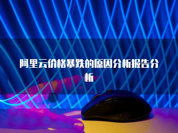 阿里云价格暴跌的原因分析报告分析