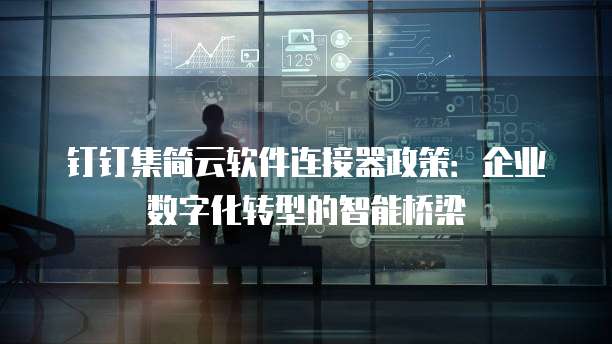 钉钉集简云软件连接器政策:企业数字化转型的智能桥梁