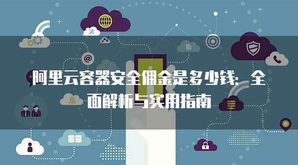 阿里云容器安全佣金是多少钱：全面解析与实用指南