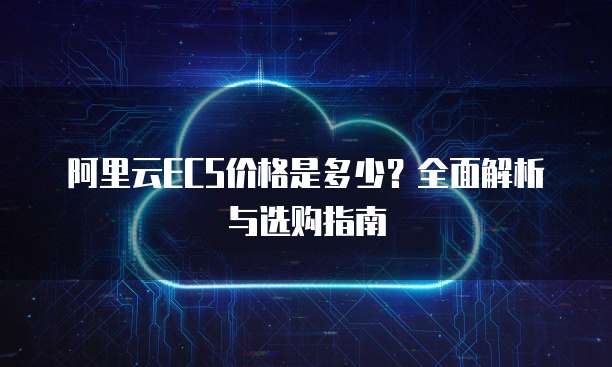 阿里云ECS价格是多少?全面解析与选购指南