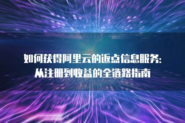 如何获得阿里云的返点信息服务：从注册到收益的全链路指南