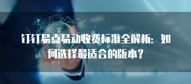 钉钉易点易动收费标准全解析：如何选择最适合的版本？