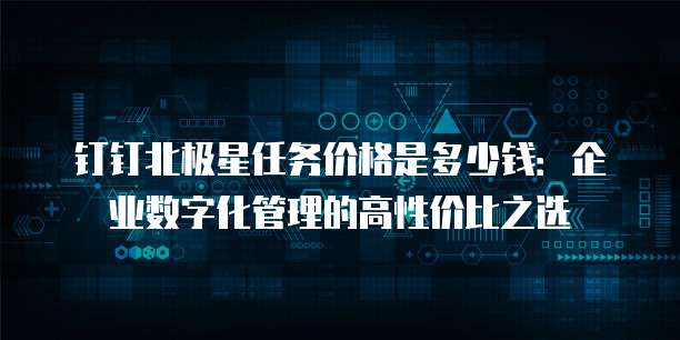 钉钉北极星任务价格是多少钱：企业数字化管理的高性价比之选