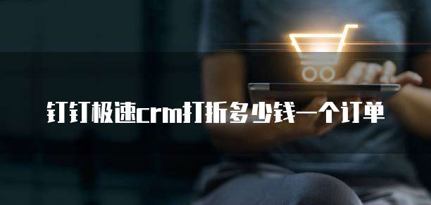 钉钉极速crm打折多少钱一个订单