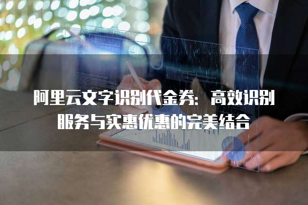 阿里云文字识别代金券:高效识别服务与实惠优惠的完美结合